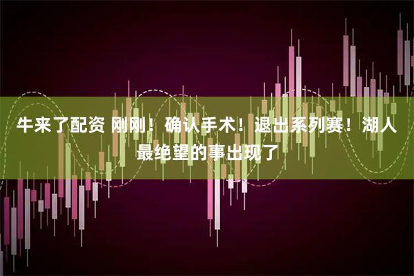 牛来了配资 刚刚！确认手术！退出系列赛！湖人最绝望的事出现了