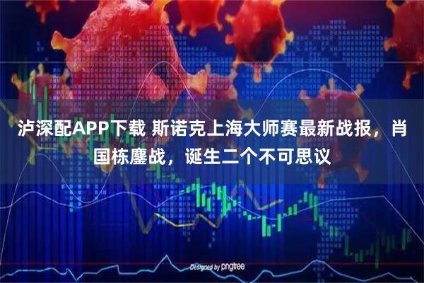泸深配APP下载 斯诺克上海大师赛最新战报，肖国栋鏖战，诞生二个不可思议